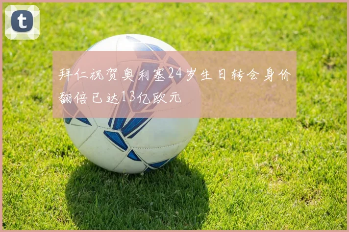拜仁祝贺奥利塞24岁生日转会身价翻倍已达13亿欧元