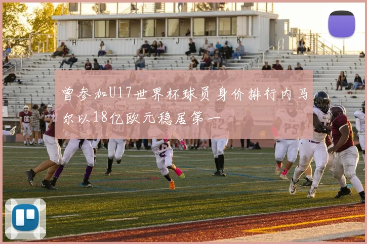 曾参加U17世界杯球员身价排行内马尔以18亿欧元稳居第一