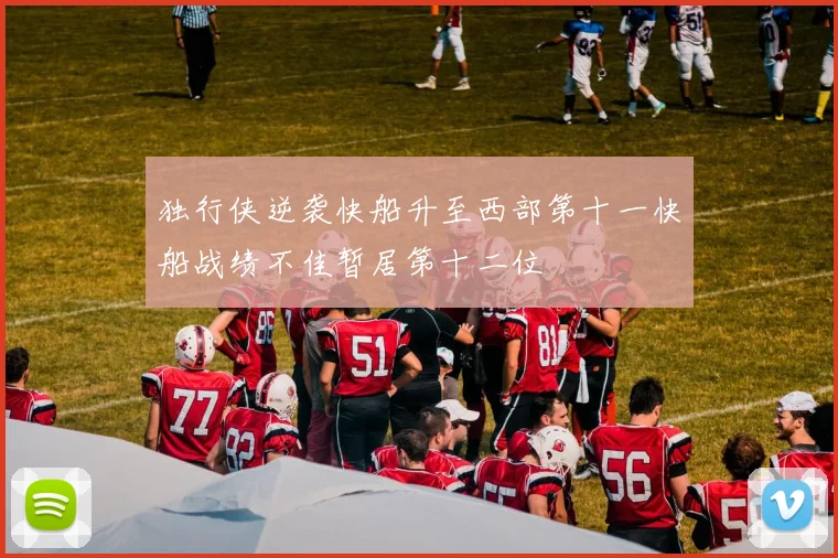 独行侠逆袭快船升至西部第十一快船战绩不佳暂居第十二位