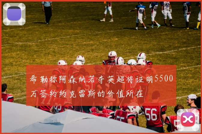 希勒称阿森纳若夺英超将证明5500万签约约克雷斯的价值所在