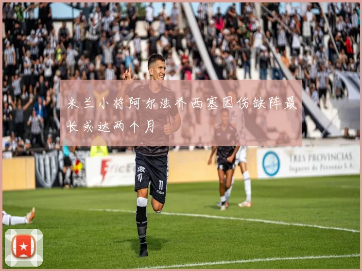 米兰小将阿尔法乔西塞因伤缺阵最长或达两个月