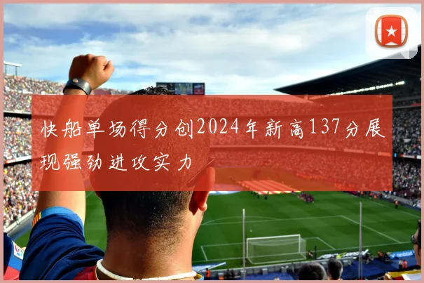 快船单场得分创2024年新高137分展现强劲进攻实力