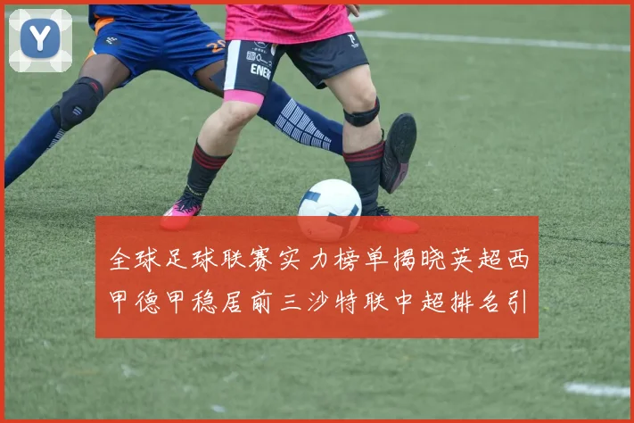 全球足球联赛实力榜单揭晓英超西甲德甲稳居前三沙特联中超排名引关注