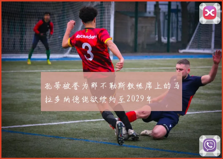 孔蒂被誉为那不勒斯教练席上的马拉多纳德佬欲续约至2029年