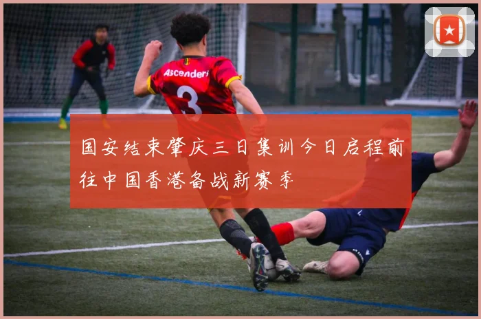 国安结束肇庆三日集训今日启程前往中国香港备战新赛季